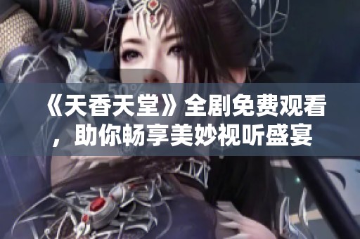 《天香天堂》全剧免费观看，助你畅享美妙视听盛宴