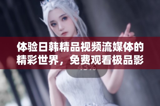 体验日韩精品视频流媒体的精彩世界，免费观看极品影片新选择