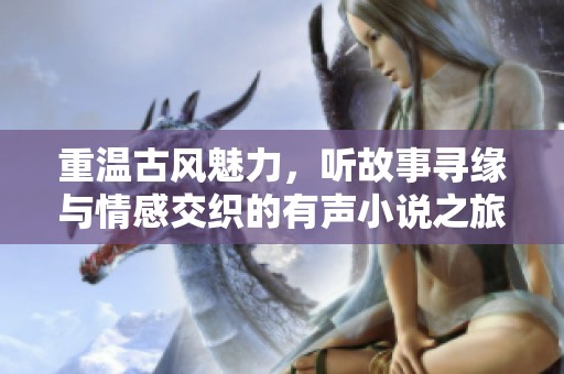 重温古风魅力，听故事寻缘与情感交织的有声小说之旅