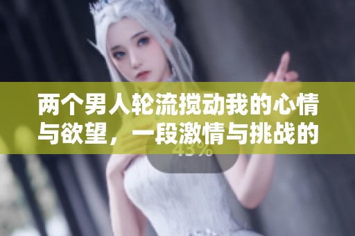 两个男人轮流搅动我的心情与欲望，一段激情与挑战的故事