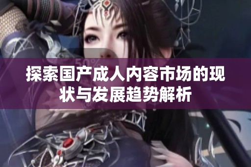 探索国产成人内容市场的现状与发展趋势解析