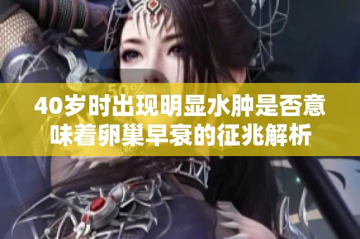 40岁时出现明显水肿是否意味着卵巢早衰的征兆解析