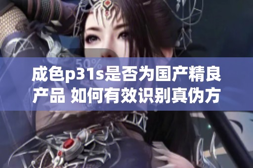 成色p31s是否为国产精良产品 如何有效识别真伪方法