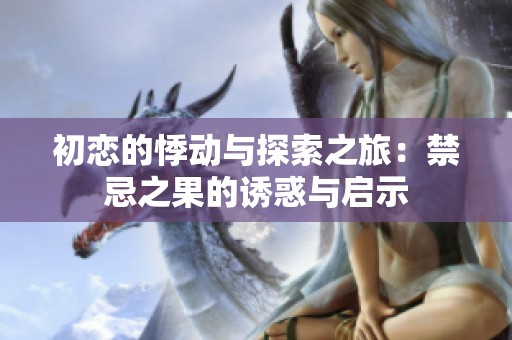 初恋的悸动与探索之旅：禁忌之果的诱惑与启示