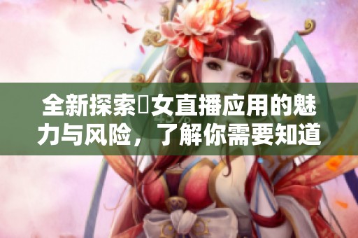 全新探索祼女直播应用的魅力与风险，了解你需要知道的一切