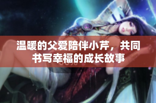 温暖的父爱陪伴小芹，共同书写幸福的成长故事
