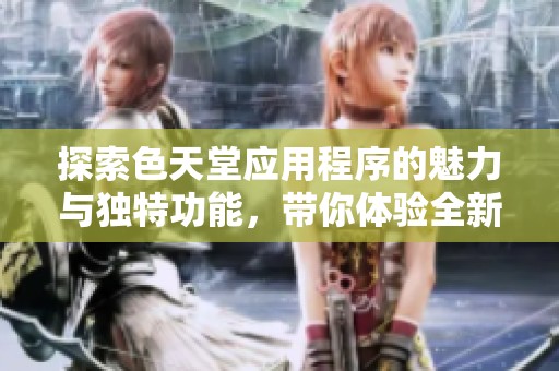 探索色天堂应用程序的魅力与独特功能，带你体验全新视界