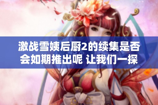 激战雪姨后厨2的续集是否会如期推出呢 让我们一探究竟