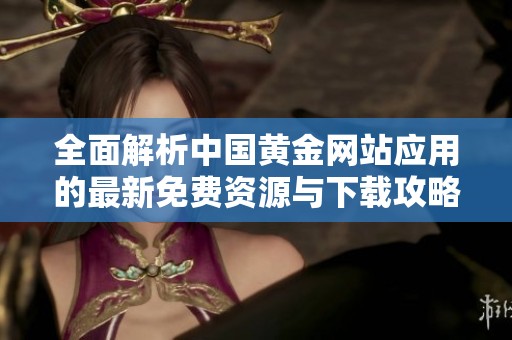 全面解析中国黄金网站应用的最新免费资源与下载攻略
