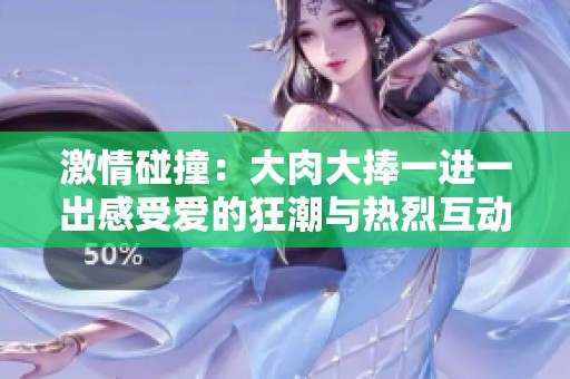 激情碰撞：大肉大捧一进一出感受爱的狂潮与热烈互动