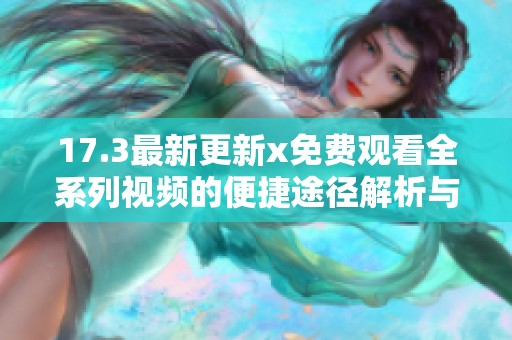 17.3最新更新x免费观看全系列视频的便捷途径解析与使用指南
