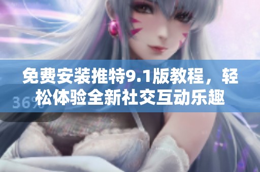 免费安装推特9.1版教程，轻松体验全新社交互动乐趣