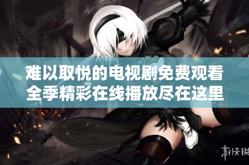 难以取悦的电视剧免费观看全季精彩在线播放尽在这里