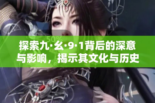 探索九·幺·9·1背后的深意与影响，揭示其文化与历史价值