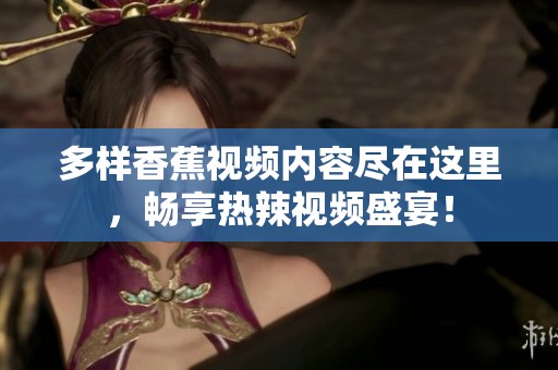 多样香蕉视频内容尽在这里，畅享热辣视频盛宴！