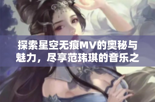 探索星空无痕MV的奥秘与魅力，尽享范玮琪的音乐之旅