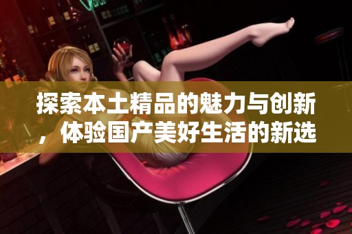 探索本土精品的魅力与创新，体验国产美好生活的新选择
