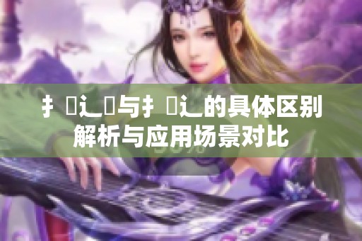 扌喿辶畑与扌喿辶的具体区别解析与应用场景对比