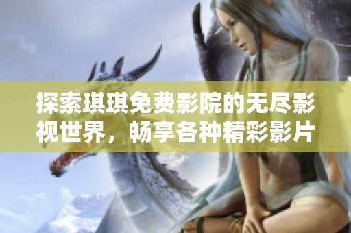 探索琪琪免费影院的无尽影视世界，畅享各种精彩影片的乐趣