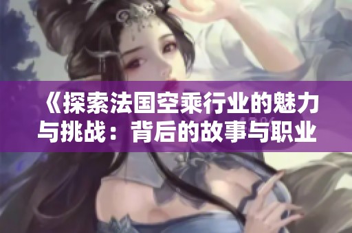 《探索法国空乘行业的魅力与挑战：背后的故事与职业生涯》