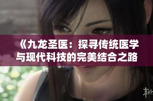 《九龙圣医：探寻传统医学与现代科技的完美结合之路》