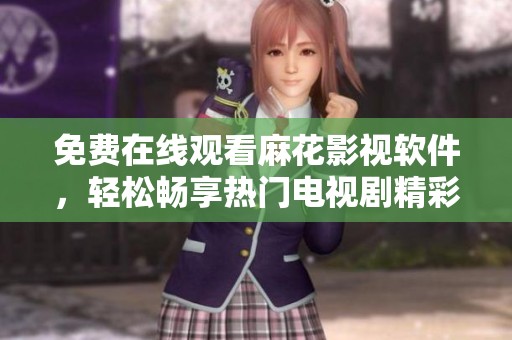 免费在线观看麻花影视软件，轻松畅享热门电视剧精彩内容