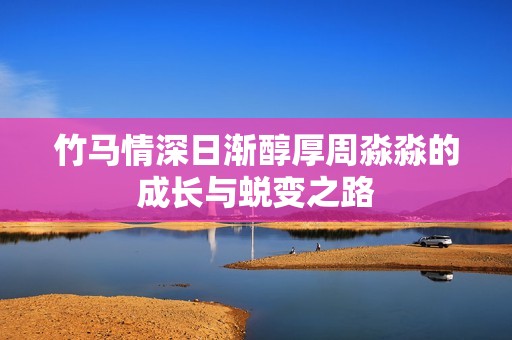 竹马情深日渐醇厚周淼淼的成长与蜕变之路