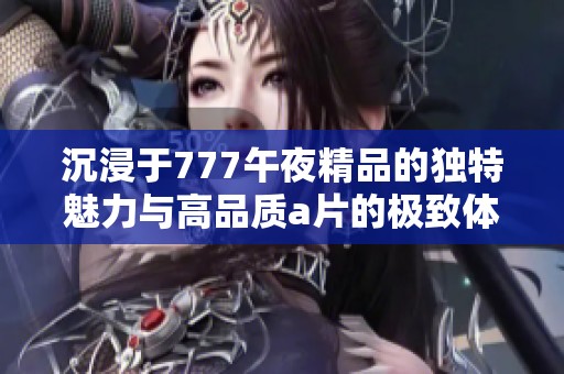 沉浸于777午夜精品的独特魅力与高品质a片的极致体验