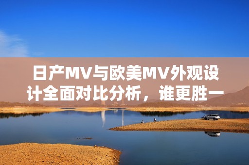 日产MV与欧美MV外观设计全面对比分析，谁更胜一筹