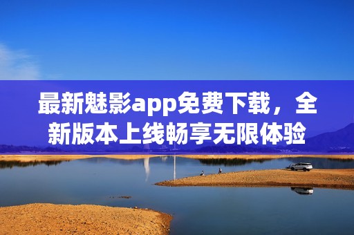 最新魅影app免费下载，全新版本上线畅享无限体验