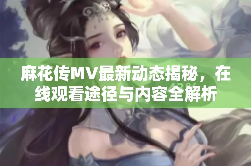 麻花传MV最新动态揭秘，在线观看途径与内容全解析
