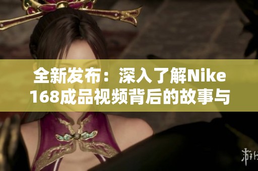 全新发布：深入了解Nike168成品视频背后的故事与魅力