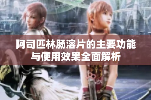 阿司匹林肠溶片的主要功能与使用效果全面解析