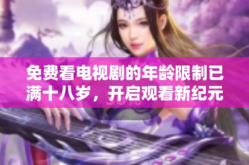 免费看电视剧的年龄限制已满十八岁，开启观看新纪元
