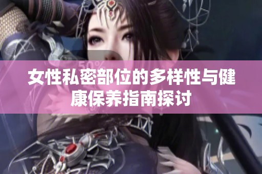 女性私密部位的多样性与健康保养指南探讨