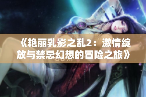 《艳丽乳影之乱2：激情绽放与禁忌幻想的冒险之旅》