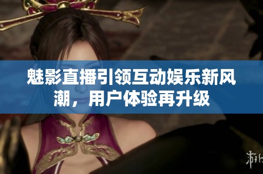 魅影直播引领互动娱乐新风潮，用户体验再升级