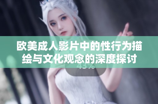 欧美成人影片中的性行为描绘与文化观念的深度探讨