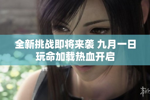 全新挑战即将来袭 九月一日玩命加载热血开启