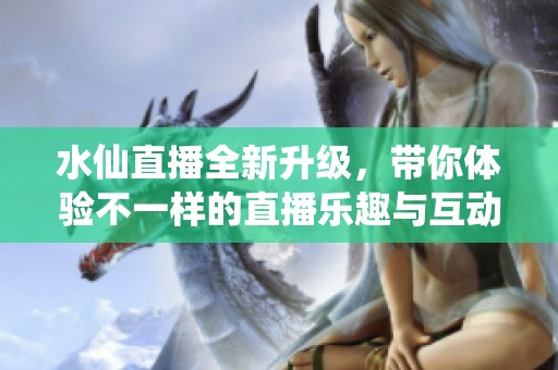 水仙直播全新升级，带你体验不一样的直播乐趣与互动精彩