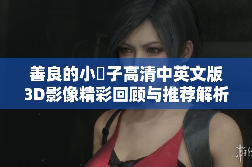 善良的小峓子高清中英文版3D影像精彩回顾与推荐解析