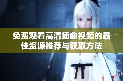 免费观看高清插曲视频的最佳资源推荐与获取方法