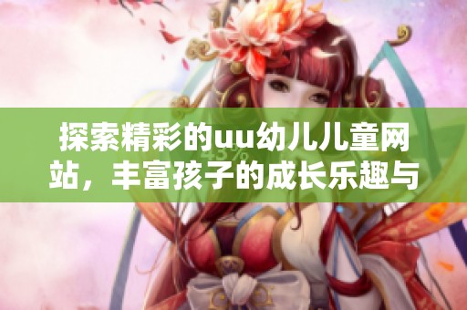 探索精彩的uu幼儿儿童网站，丰富孩子的成长乐趣与学习体验