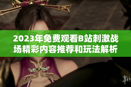 2023年免费观看B站刺激战场精彩内容推荐和玩法解析