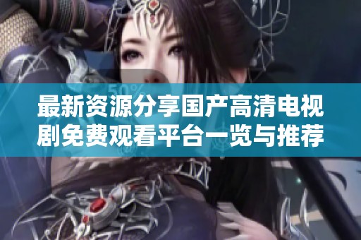最新资源分享国产高清电视剧免费观看平台一览与推荐