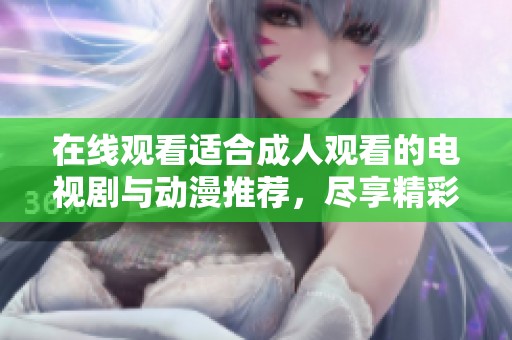 在线观看适合成人观看的电视剧与动漫推荐，尽享精彩内容