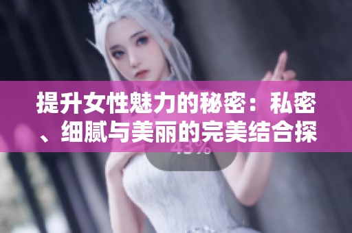 提升女性魅力的秘密：私密、细腻与美丽的完美结合探索