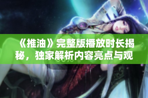《推油》完整版播放时长揭秘，独家解析内容亮点与观看体验