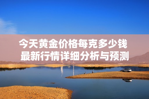 今天黄金价格每克多少钱 最新行情详细分析与预测
