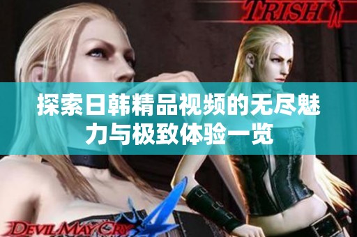 探索日韩精品视频的无尽魅力与极致体验一览